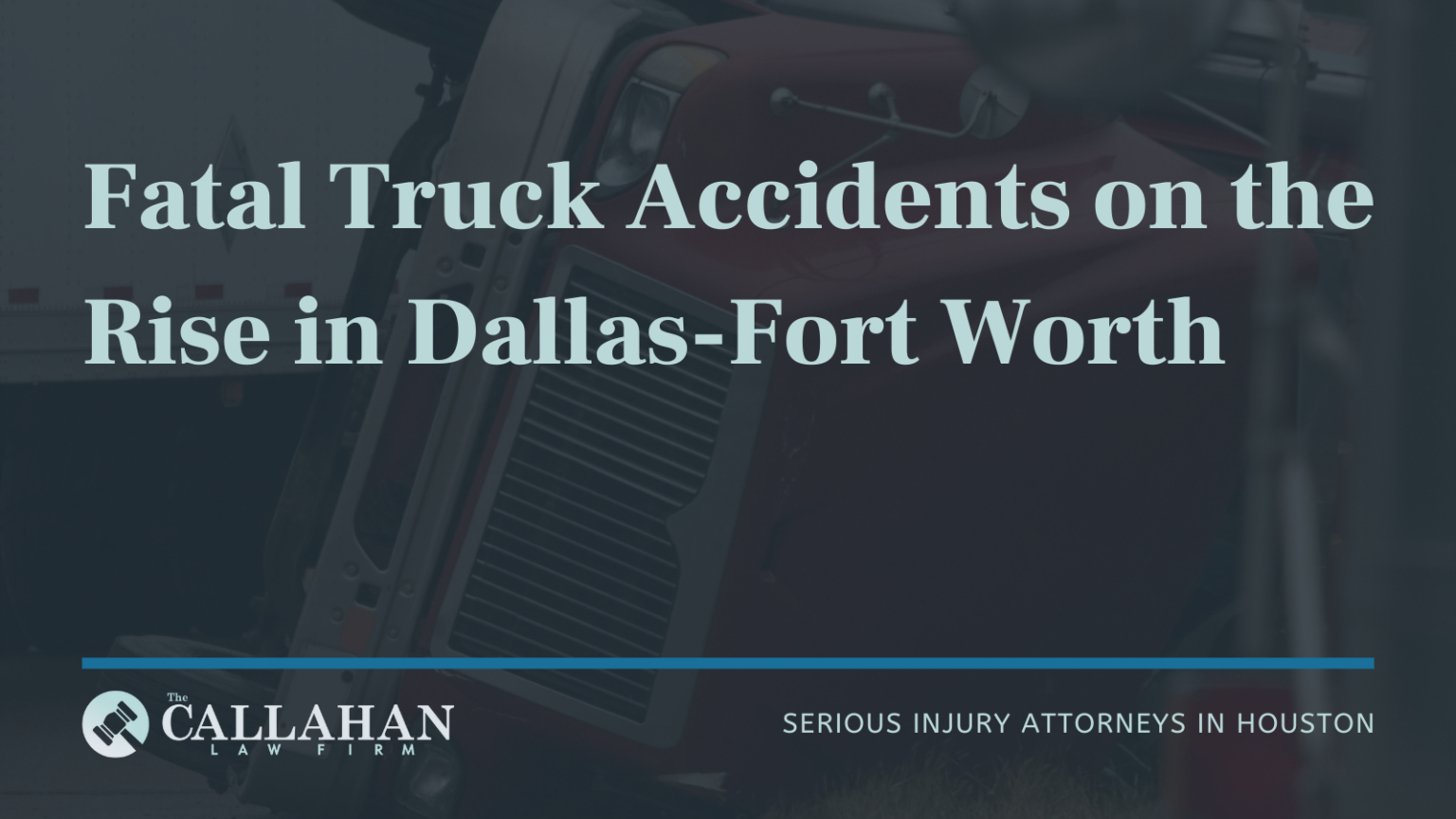 Fatal Truck Accidents In Dallas Fort Worth The Callahan Law Firm